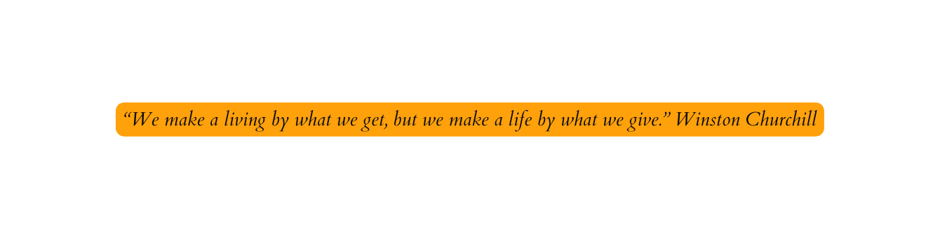 We make a living by what we get but we make a life by what we give Winston Churchill